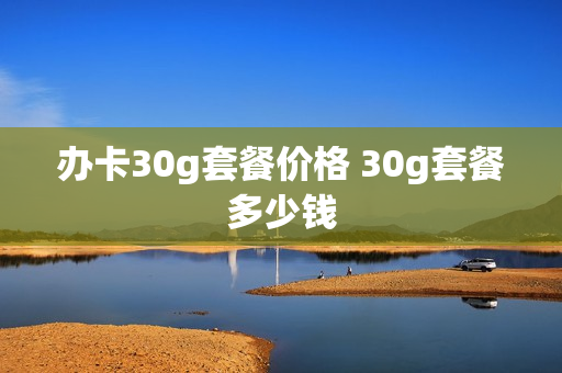 办卡30g套餐价格 30g套餐多少钱