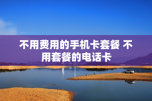 不用费用的手机卡套餐 不用套餐的电话卡