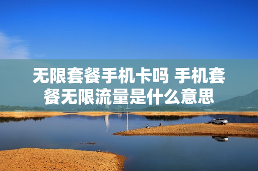 无限套餐手机卡吗 手机套餐无限流量是什么意思