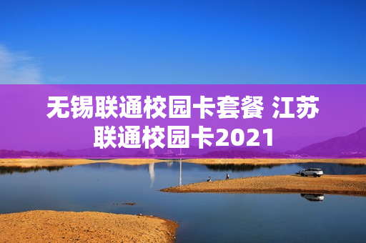 无锡联通校园卡套餐 江苏联通校园卡2021