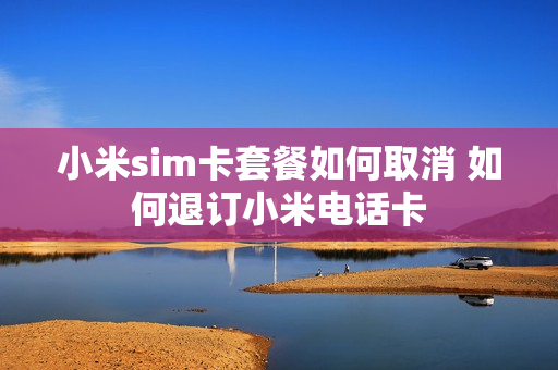 小米sim卡套餐如何取消 如何退订小米电话卡