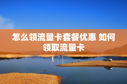 怎么领流量卡套餐优惠 如何领取流量卡