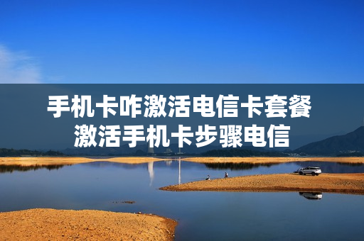 手机卡咋激活电信卡套餐 激活手机卡步骤电信