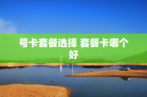 号卡套餐选择 套餐卡哪个好