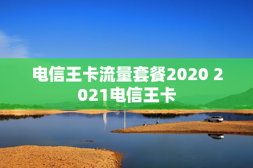 电信王卡流量套餐2020 2021电信王卡