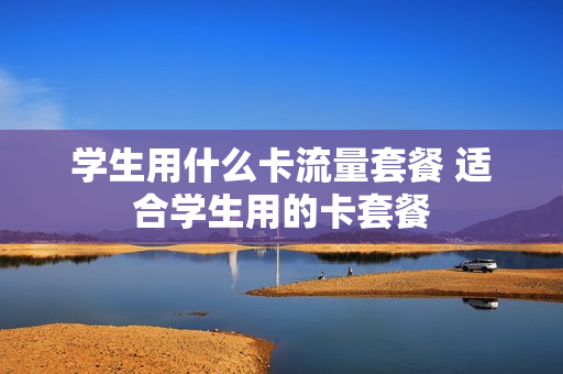 学生用什么卡流量套餐 适合学生用的卡套餐