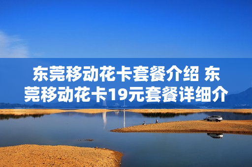 东莞移动花卡套餐介绍 东莞移动花卡19元套餐详细介绍