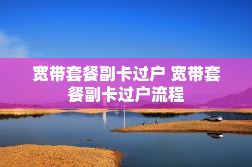 宽带套餐副卡过户 宽带套餐副卡过户流程