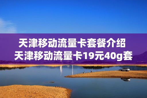 天津移动流量卡套餐介绍 天津移动流量卡19元40g套餐是真的吗