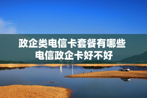 政企类电信卡套餐有哪些 电信政企卡好不好