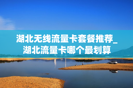 湖北无线流量卡套餐推荐_湖北流量卡哪个最划算