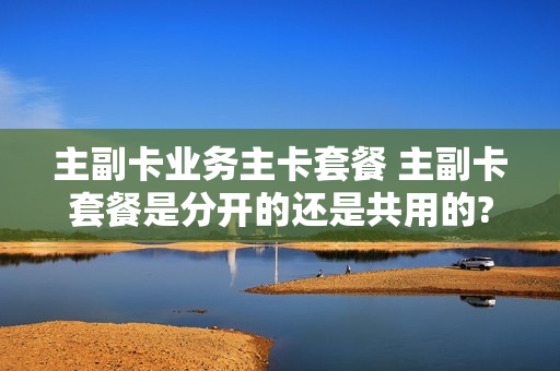 主副卡业务主卡套餐 主副卡套餐是分开的还是共用的?