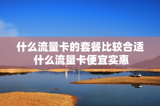 什么流量卡的套餐比较合适 什么流量卡便宜实惠