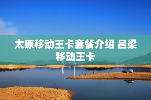 太原移动王卡套餐介绍 吕梁移动王卡