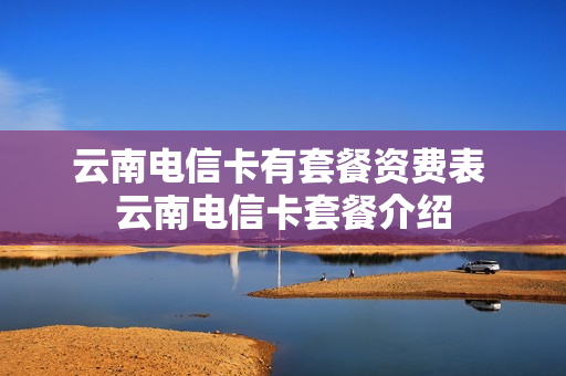 云南电信卡有套餐资费表 云南电信卡套餐介绍