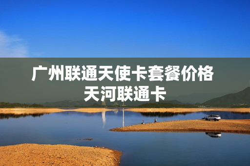 广州联通天使卡套餐价格 天河联通卡