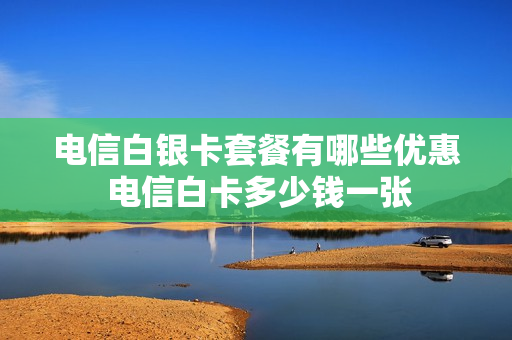电信白银卡套餐有哪些优惠 电信白卡多少钱一张