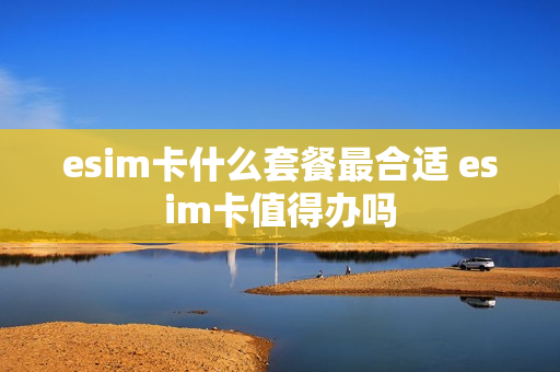 esim卡什么套餐最合适 esim卡值得办吗