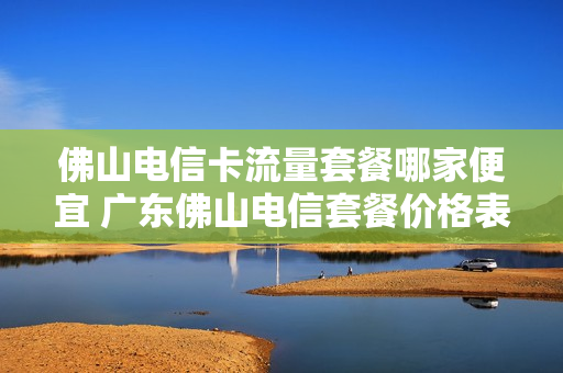 佛山电信卡流量套餐哪家便宜 广东佛山电信套餐价格表