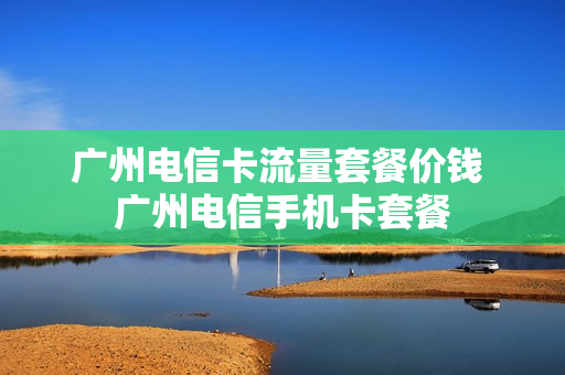 广州电信卡流量套餐价钱 广州电信手机卡套餐