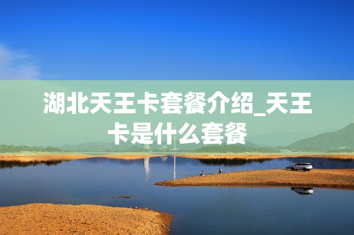 湖北天王卡套餐介绍_天王卡是什么套餐