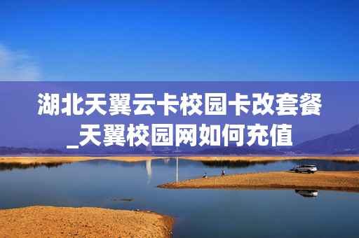 湖北天翼云卡校园卡改套餐_天翼校园网如何充值