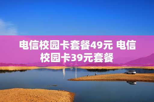 电信校园卡套餐49元 电信校园卡39元套餐