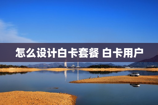 怎么设计白卡套餐 白卡用户