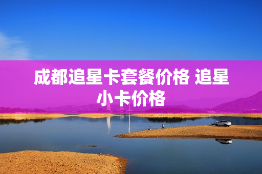成都追星卡套餐价格 追星小卡价格
