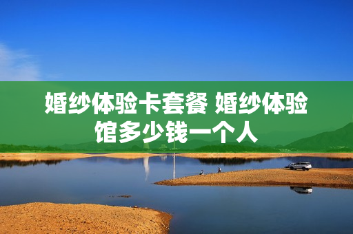 婚纱体验卡套餐 婚纱体验馆多少钱一个人