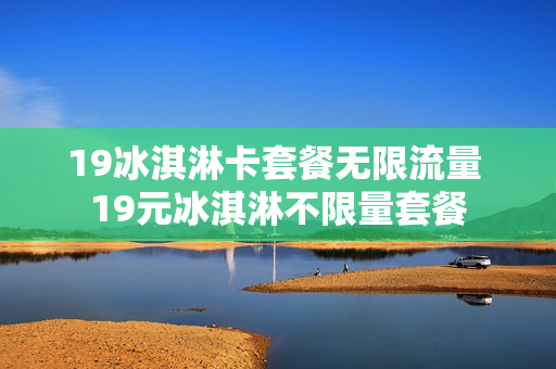 19冰淇淋卡套餐无限流量 19元冰淇淋不限量套餐