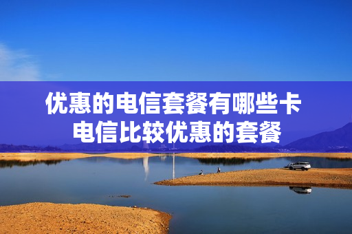 优惠的电信套餐有哪些卡 电信比较优惠的套餐