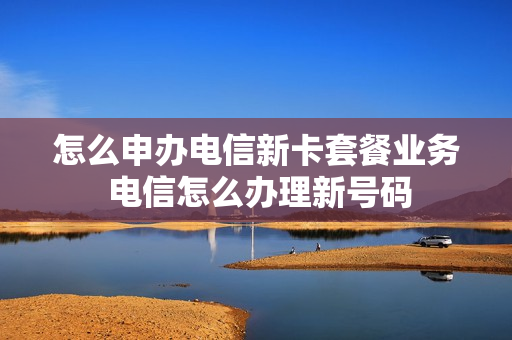 怎么申办电信新卡套餐业务 电信怎么办理新号码