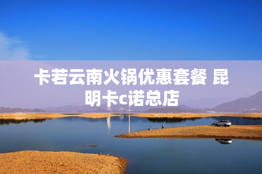 卡若云南火锅优惠套餐 昆明卡c诺总店