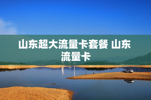 山东超大流量卡套餐 山东 流量卡