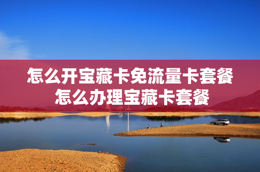 怎么开宝藏卡免流量卡套餐 怎么办理宝藏卡套餐