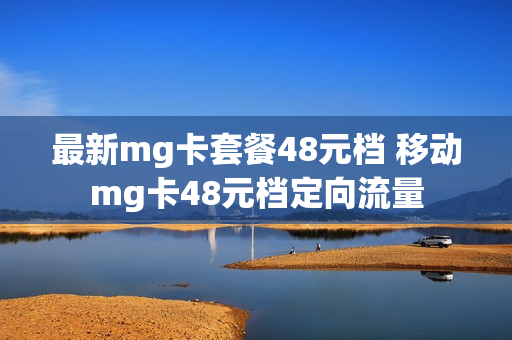 最新mg卡套餐48元档 移动mg卡48元档定向流量