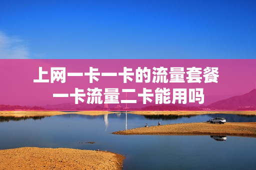上网一卡一卡的流量套餐 一卡流量二卡能用吗