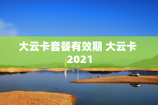 大云卡套餐有效期 大云卡 2021