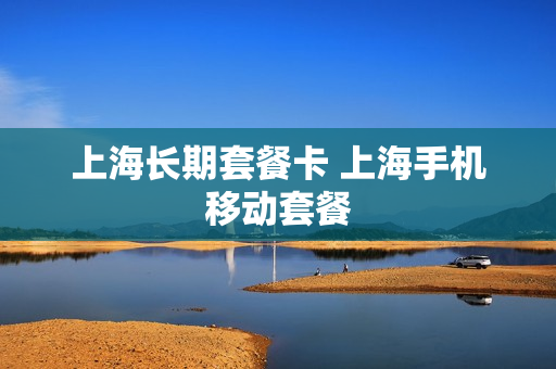 上海长期套餐卡 上海手机移动套餐