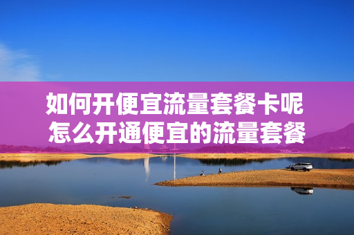 如何开便宜流量套餐卡呢 怎么开通便宜的流量套餐