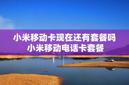 小米移动卡现在还有套餐吗 小米移动电话卡套餐