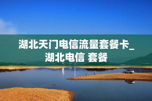 湖北天门电信流量套餐卡_湖北电信 套餐