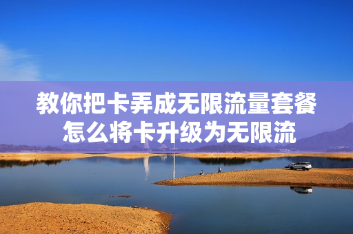 教你把卡弄成无限流量套餐 怎么将卡升级为无限流