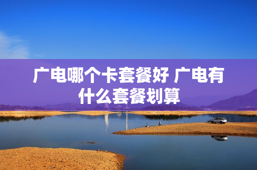 广电哪个卡套餐好 广电有什么套餐划算