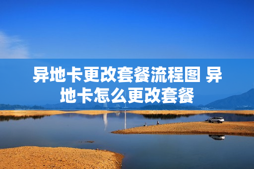 异地卡更改套餐流程图 异地卡怎么更改套餐