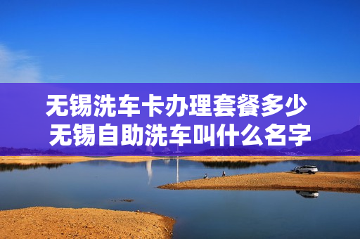 无锡洗车卡办理套餐多少 无锡自助洗车叫什么名字