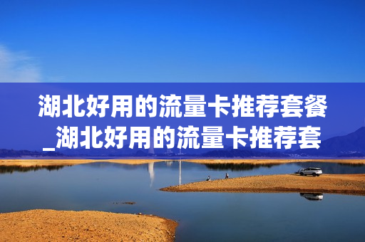湖北好用的流量卡推荐套餐_湖北好用的流量卡推荐套餐