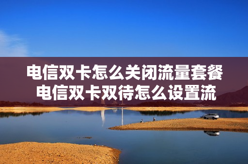 电信双卡怎么关闭流量套餐 电信双卡双待怎么设置流量用哪个卡