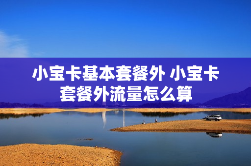 小宝卡基本套餐外 小宝卡套餐外流量怎么算